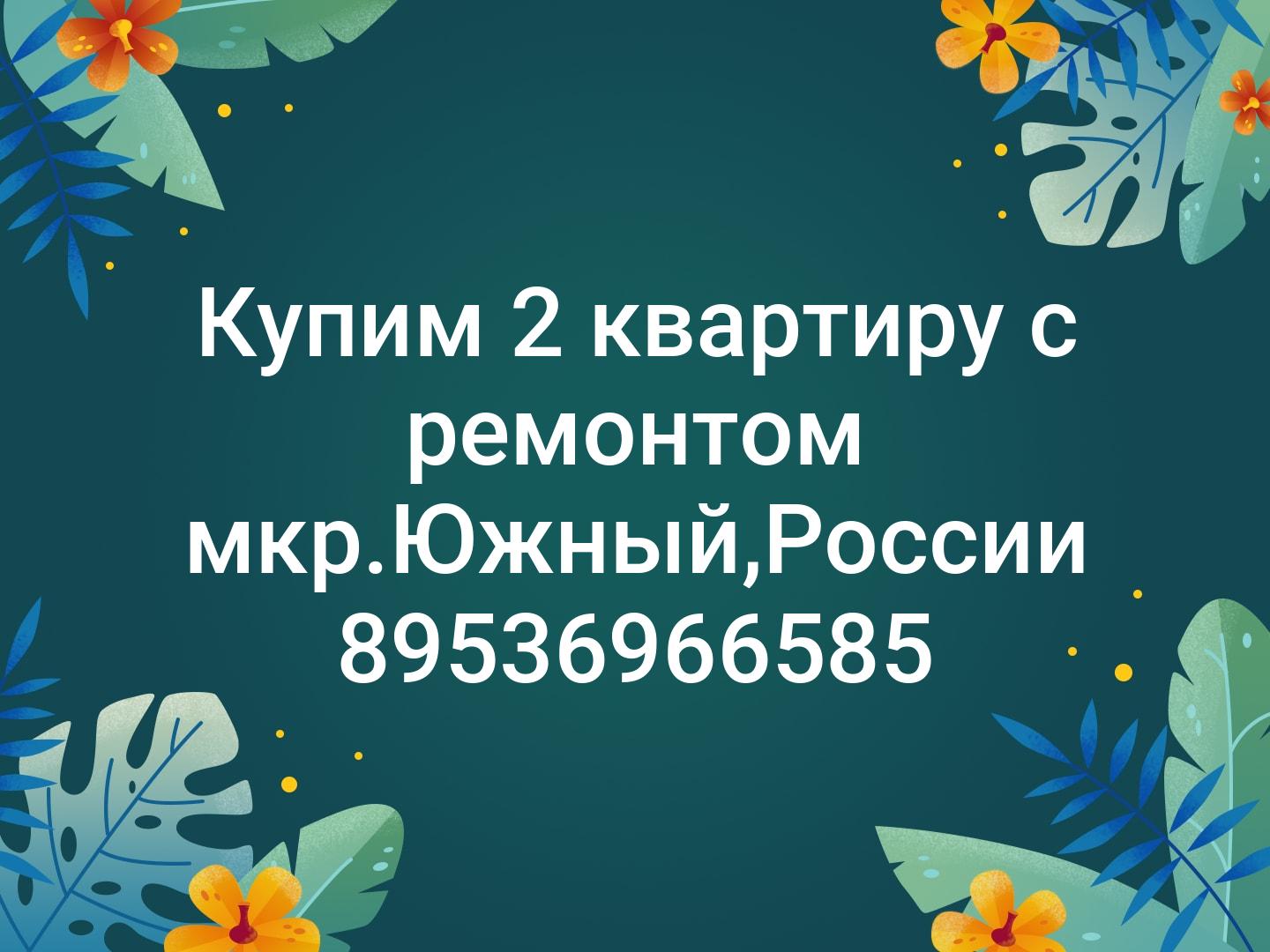 Купим 2 квартиру с ремонтом мкр.Южный,России 89536966585